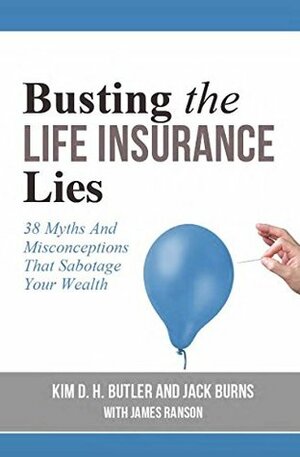 Busting the Life Insurance Lies: 38 Myths and Misconceptions That Sabotage Your Wealth by Kim D.H. Butler, James Ranson, Jack Burns