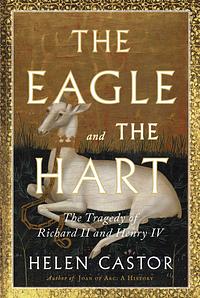 The Eagle and the Hart: The Tragedy of Richard II and Henry IV by Helen Castor