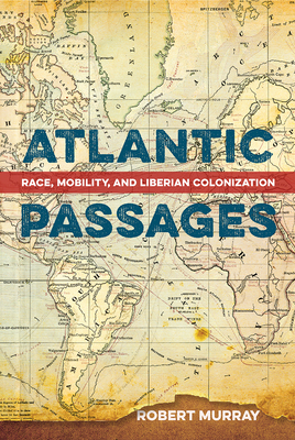Atlantic Passages: Race, Mobility, and Liberian Colonization by Robert Murray