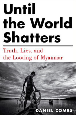 Until the World Shatters: Truth, Lies, and the Looting of Myanmar by Daniel Combs