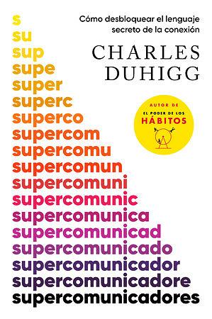 Supercomunicadores: Cómo Desbloquear El Lenguaje Secreto de la Conexión by Charles Duhigg