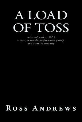 A Load of Toss - collected works volume 1: scripts, musicals, performance poetry, and assorted insanity by Toss, Ross Andrews, Tozerivich Andrevski