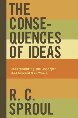 The Consequences of Ideas: Understanding the Concepts That Shaped Our World by R.C. Sproul