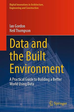 Data and the Built Environment: A Practical Guide to Building a Better World Using Data by Ian Gordon, Neil Thompson