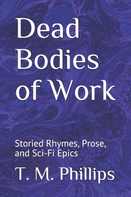 Dead Bodies of Work: Storied Rhymes, Prose, and Sci-Fi Epics by T. M. Phillips