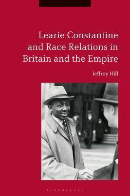 Learie Constantine and Race Relations in Britain and the Empire by Jeffrey Hill
