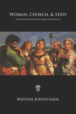 Woman, Church, & State: The Original Exposé of Male Against the Female Sex by Matilda Joslyn Gage