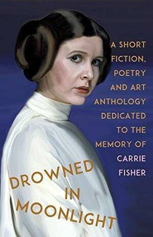 Drowned in Moonlight Anthology: A Collection of Short Fiction, Poetry, and Essays Dedicated to the Memory of Carrie Fisher by Leslie Conzatti, Lorna Woulfe, Jackie Martini, A. Murphy-Floyd, Nicole Reid, KCEditions, Cameron Dreamshare, AKA L. Anne Wooley, Mace Rune, Kari Fisher, Emily Friedhoff