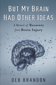 But My Brain Had Other Ideas: A Memoir of Recovery from Brain Injury by Deb Brandon