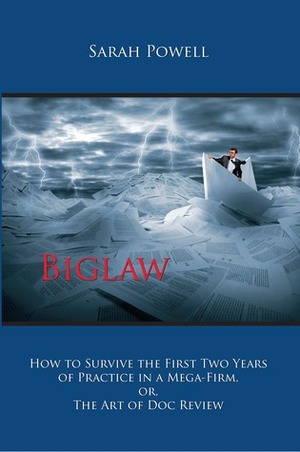 Biglaw: How to Survive the First Two Years of Practice in a Mega-Firm, Or, the Art of Doc Review by Sarah Powell