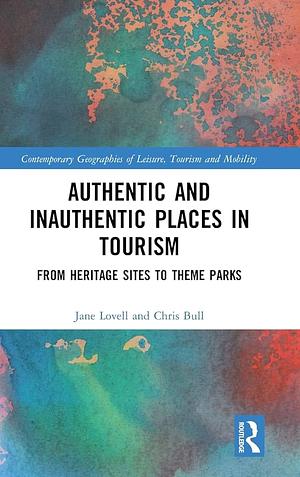 Authentic and Inauthentic Places in Tourism: From Heritage Sites to Theme Parks by Jane Lovell, Chris Bull