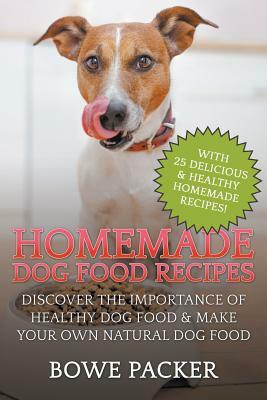 Homemade Dog Food Recipes: Discover The Importance Of Healthy Dog Food & Make Your Own Natural Dog Food by Bowe Packer