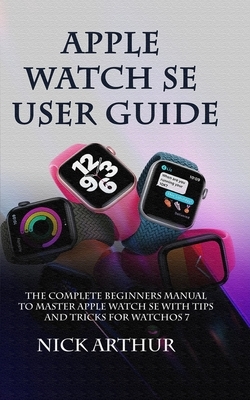 Apple Watch SE User Guide: The Complete Guide to Master Apple Watch SE With Tips and Tricks for WatchOS 7 by Nick Arthur