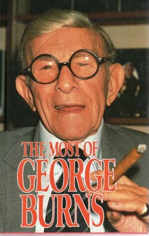 The Most Of George Burns: A Collection Consisting Of Living It Up, The Third Time Around, Dr. Burn's Prescription For Happiness, And Dear George by George Burns