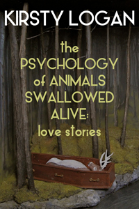 The Psychology of Animals Swallowed Alive: Love Stories by Kirsty Logan