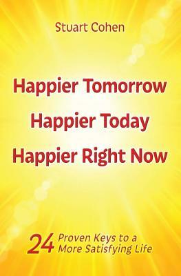 Happier Tomorrow, Happier Today, Happier Right Now: 24 Proven Keys to a More Satisfying Life by Stuart Cohen