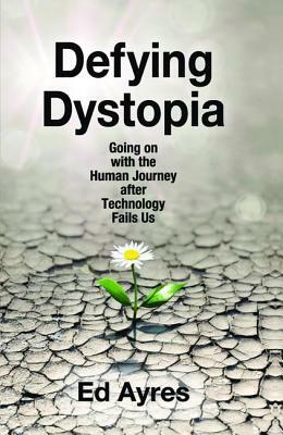 Defying Dystopia: Going on with the Human Journey After Technology Fails Us by Ed Le Brocq