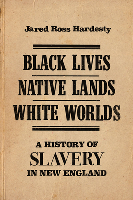 Black Lives, Native Lands, White Worlds: A History of Slavery in New England by Jared Hardesty