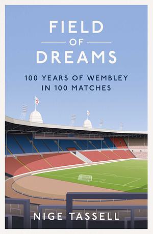 Field of Dreams: 100 Years of Wembley in 100 Matches by Nige Tassell