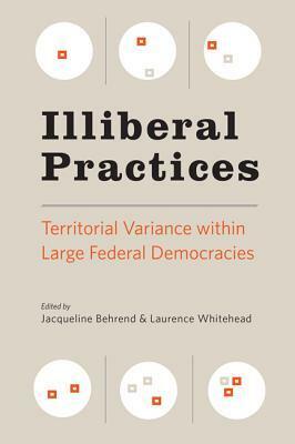 Illiberal Practices: Territorial Variance Within Large Federal Democracies by Jacqueline Behrend, Laurence Whitehead