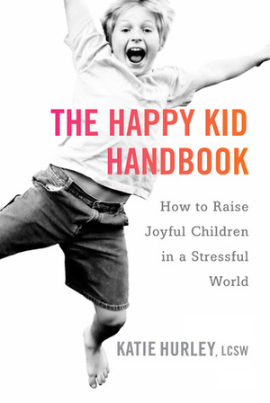 The Happy Kid Handbook: How to Raise Joyful Children in a Stressful World by Katie Hurley