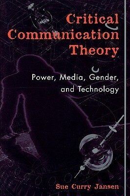 Critical Communication Theory: Power, Media, Gender, and Technology by Sue Curry Jansen