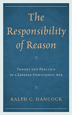 The Responsibility of Reason: Theory and Practice in a Liberal-Democratic Age by Ralph Hancock