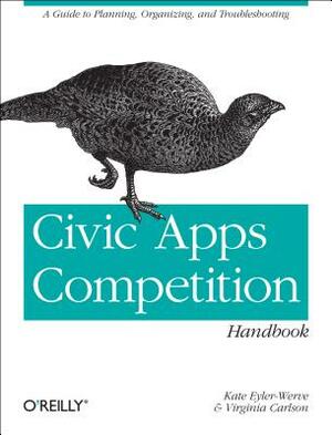 Civic Apps Competition Handbook: A Guide to Planning, Organizing, and Troubleshooting by Kate Eyler-Werve, Virginia Carlson