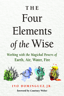 The Four Elements of the Wise: Working with the Magickal Powers of Earth, Air, Water, Fire by Ivo Dominguez