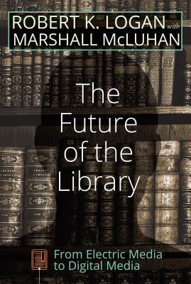 The Future of the Library: From Electric Media to Digital Media by Marshall McLuhan, Robert K. Logan
