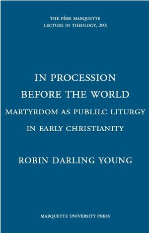 In Procession Before The World: Martyrdom As Public Liturgy In Early Christianity by Robin Darling Young