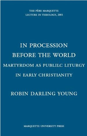 In Procession Before The World: Martyrdom As Public Liturgy In Early Christianity by Robin Darling Young
