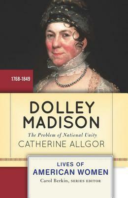 Dolley Madison: The Problem of National Unity by Catherine Allgor