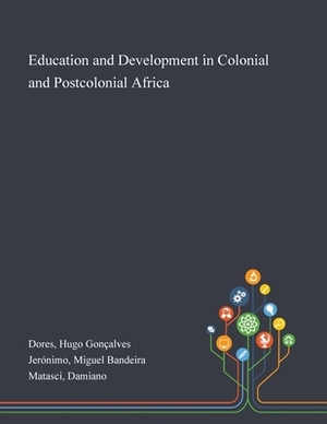 Education and Development in Colonial and Postcolonial Africa by Damiano Matasci, Miguel Bandeira Jerónimo, Hugo Gonçalves Dores