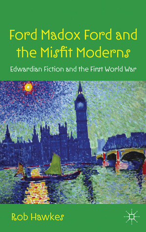 Ford Madox Ford and the Misfit Moderns: Edwardian Fiction and the First World War by Rob Hawkes
