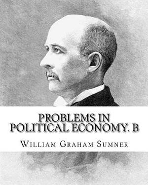 Problems in political economy. By: William Graham Sumner: William Graham Sumner (October 30, 1840 - April 12, 1910) was a classical liberal (now a bra by William Graham Sumner