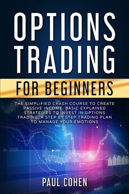 Options Trading for Beginners: The Simplified Crash Course to Create Passive Income. Basic Explained Strategies to Invest in Options Trading. A Step by Paul Cohen