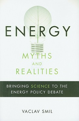 Energy Myths and Realities: Bringing Science to the Energy Policy Debate by Vaclav Smil
