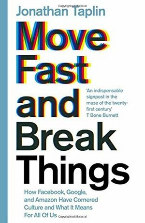 Move Fast and Break Things: How Facebook, Google, and Amazon Have Cornered Culture and What It Means For All Of Us by Jonathan Taplin