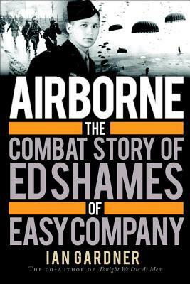 Airborne: The Combat Story of Ed Shames of Easy Company by Ian Gardner