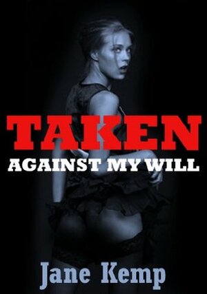 TAKEN AGAINST MY WILL (Five Rough and Reluctant Dubious Consent Erotica Stories) by Jane Kemp