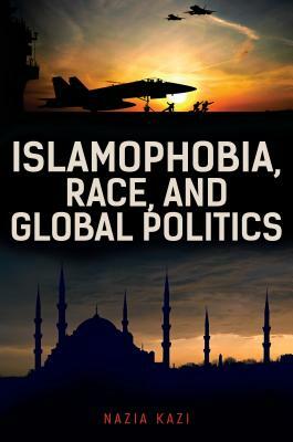 Islamophobia, Race, and Global Politics by Nazia Kazi