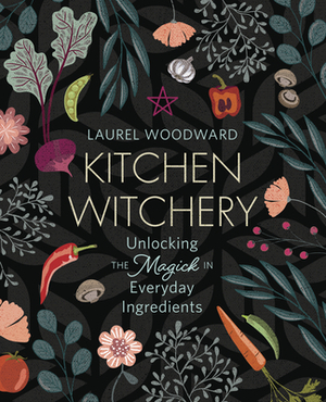 Kitchen Witchery: Unlocking the Magick in Everyday Ingredients by Laurel Woodward