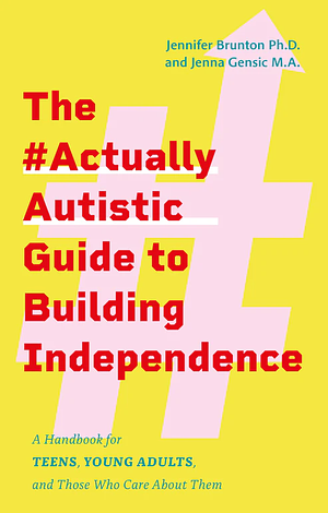 The #ActuallyAutistic Guide to Building Independence: A Handbook for Teens, Young Adults, and Those Who Care About Them by Jennifer Brunton, Jenna Gensic