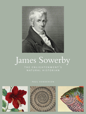 James Sowerby: The Enlightenment's Natural Historian by Paul Henderson