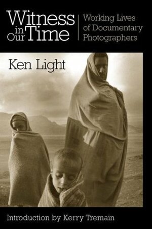 Witness in Our Time: Working Lives of Documentary Photographers by Ken Light, Kerry Tremain