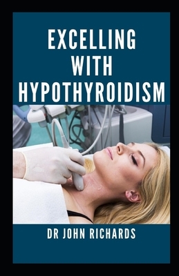 Excelling With Hypothyroidism: The Truth Behind Hypothyroidism by John Richards