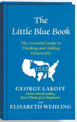 The Little Blue Book: The Essential Guide to Thinking and Talking Democratic by Elisabeth Wehling, George Lakoff