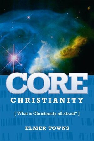 Core Christianity: What Is Christianity All About? by Elmer L. Towns
