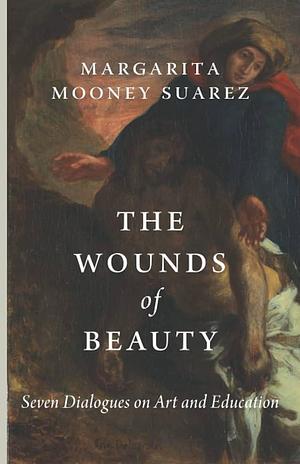 The Wounds of Beauty: Seven Dialogues on Art and Education by Margarita A. Mooney